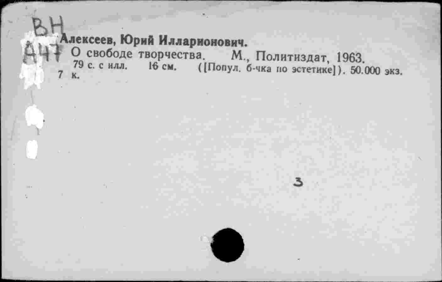 ﻿ьн й и
л . Алексеев, Юрий Илларионович.
ЯЧт ? свободе творчества. М., Политиздат. 1963.
79 с. с ИЛЛ. 16 см. ([Попул. б-чка по эстетике]). 50.000 экз.